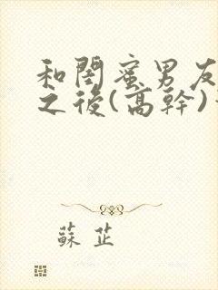 和闺蜜男友合租之后(高干)笔趣阁封面