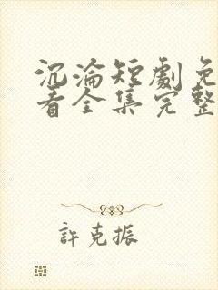 沉沦短剧免费观看全集完整版高清