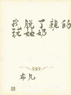 我脱了亲的胸罩玩她奶