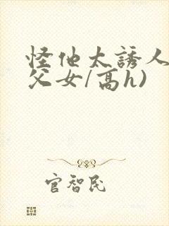 怪他太诱人(伪父女/高h)