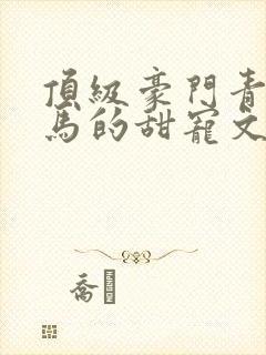 顶级豪门青梅竹马的甜宠文封面