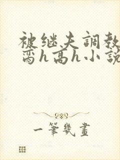 被继夫调教成禁脔h高h小说