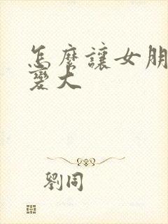 怎么让女朋友胸变大