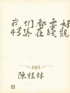 我们都要好好的43集在线观看