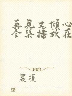 再见又倾心短剧全集播放在线观看