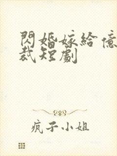 闪婚嫁给亿万总裁短剧