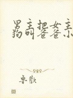 男主把女主调成狗叫爸爸小说