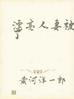 漂亮人妻被强d了