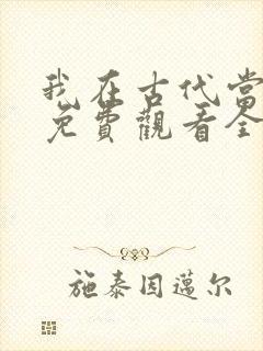 我在古代当王爷免费观看全集