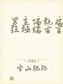 男主偏执病态疯狂极端古言