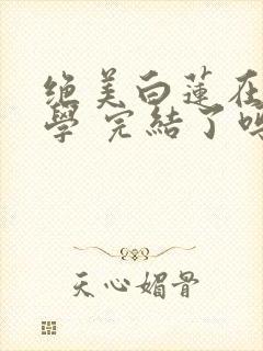 绝美白莲在线教学 完结了吗