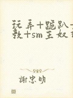 玩弄+跪趴+调教+sm主奴视频