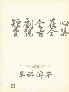 短剧全在心上免费观看全集高清版
