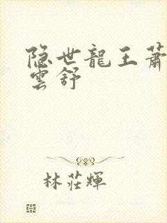 隐世龙王萧阳叶云舒