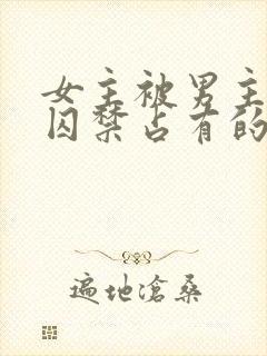 女主被男主疯狂囚禁占有的古言小说be