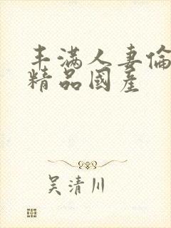 丰满人妻伦子伦精品国产