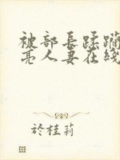 被部长蹂躏的漂亮人妻在线观看
