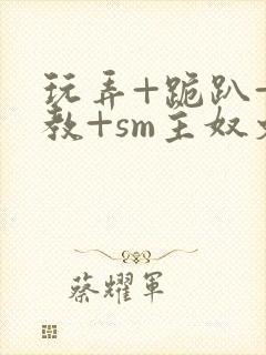 玩弄+跪趴+调教+sm主奴文