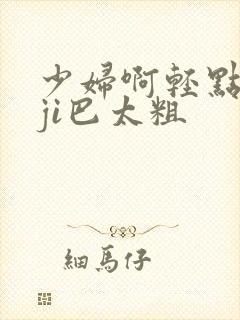 少妇啊轻点灬大ji巴太粗