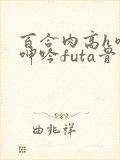 百合肉高h喷汁呻吟futa骨科