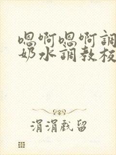 嗯啊嗯啊调教喝奶水调教校花
