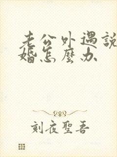 老公外遇说要离婚怎么办