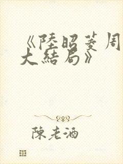 《陆昭菱周时阅大结局》