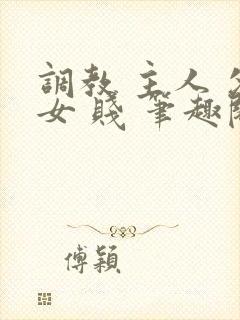 调教 主人 父女 贱 笔趣阁