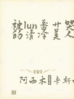 被lun番艹哭的清冷美人封面