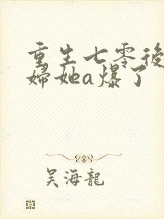 重生七零后小媳妇她a爆了