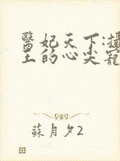医妃天下:摄政王的心尖宠
