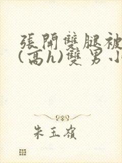 张开双腿被鬼草(高h)双男小说