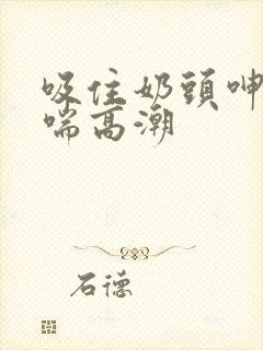 吸住奶头呻吟娇喘高潮