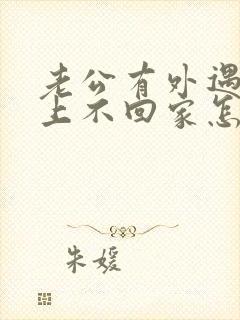 老公有外遇,晚上不回家怎么挽回