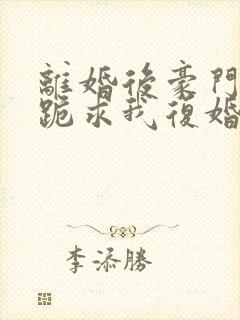 离婚后豪门前夫跪求我复婚免费阅读