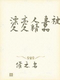 漂亮人妻被黑人久久精品