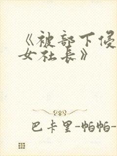 《被部下侵犯的女社长》