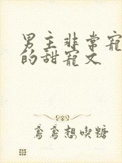 男主非常宠女主的甜宠文
