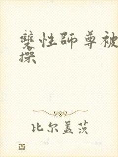 双性师尊被徒弟操
