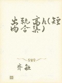 出轨高h(短篇肉合集)