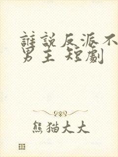 谁说反派不能当男主 短剧