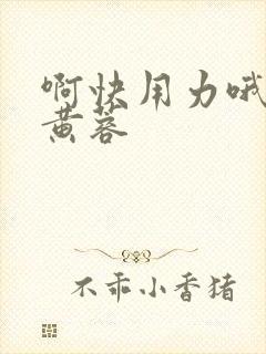 啊快用力哦高清黄蓉