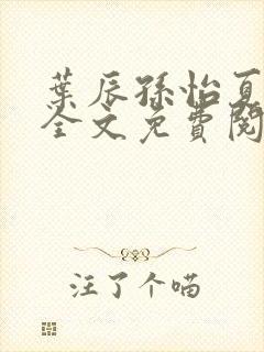 叶辰孙怡夏若雪全文免费阅读无弹窗