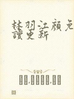 林羽江颜免费阅读更新