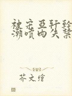 被宋亚轩干嗯啊潮喷肉失禁