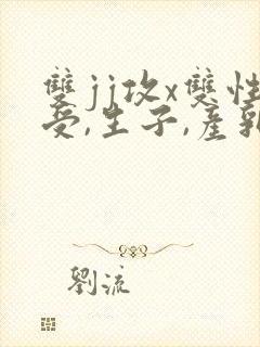 双jj攻x双性受,生子,产乳)