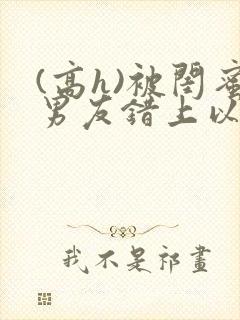 (高h)被闺蜜男友错上以后,豌豆