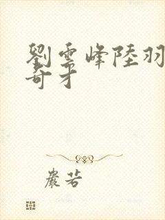 刘云峰陆羽鸿途奇才