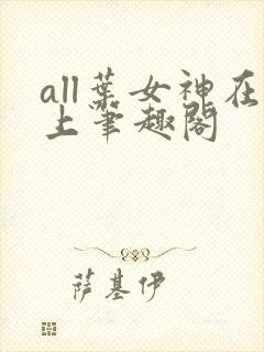 all叶女神在上笔趣阁
