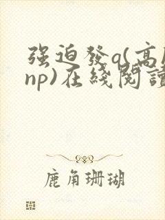 强迫发q(高hnp)在线阅读